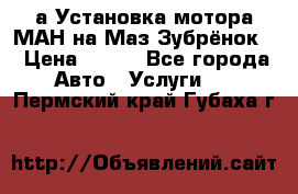 а Установка мотора МАН на Маз Зубрёнок  › Цена ­ 250 - Все города Авто » Услуги   . Пермский край,Губаха г.